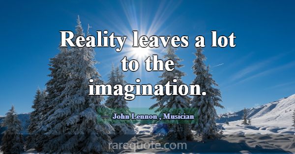 Reality leaves a lot to the imagination.... -John Lennon