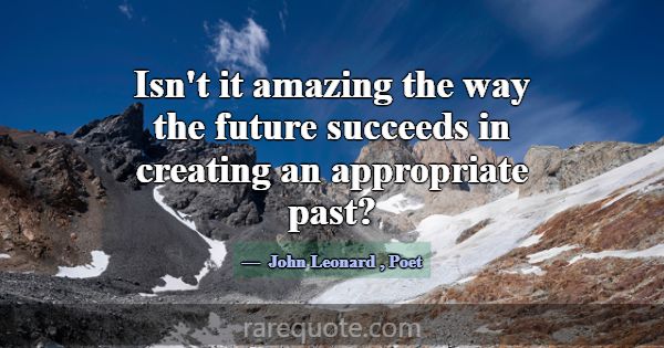 Isn't it amazing the way the future succeeds in cr... -John Leonard