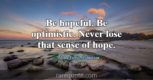 Be hopeful. Be optimistic. Never lose that sense o... -John Lewis