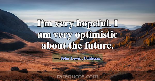 I'm very hopeful. I am very optimistic about the f... -John Lewis