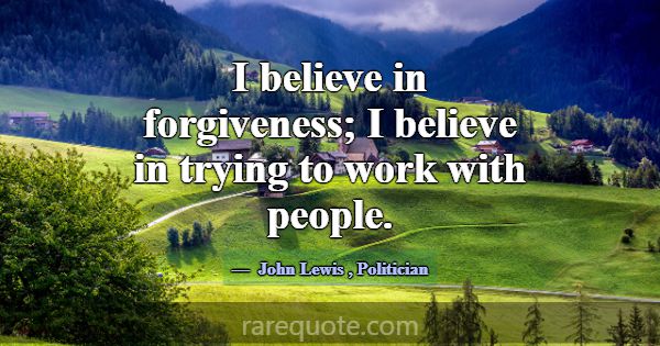 I believe in forgiveness; I believe in trying to w... -John Lewis