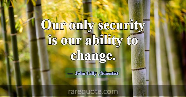 Our only security is our ability to change.... -John Lilly