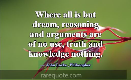 Where all is but dream, reasoning and arguments ar... -John Locke