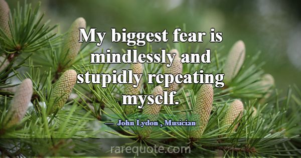 My biggest fear is mindlessly and stupidly repeati... -John Lydon