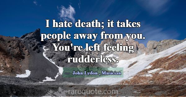 I hate death; it takes people away from you. You'r... -John Lydon