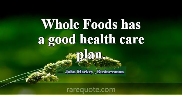 Whole Foods has a good health care plan.... -John Mackey