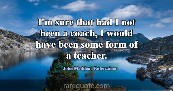 I'm sure that had I not been a coach, I would have... -John Madden