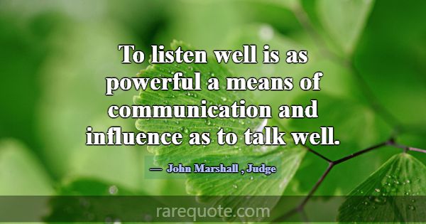 To listen well is as powerful a means of communica... -John Marshall