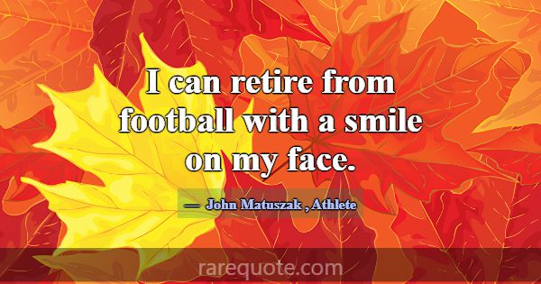 I can retire from football with a smile on my face... -John Matuszak