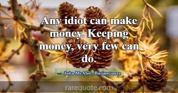 Any idiot can make money. Keeping money, very few ... -John McAfee
