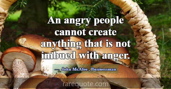 An angry people cannot create anything that is not... -John McAfee