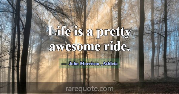 Life is a pretty awesome ride.... -John Morrison