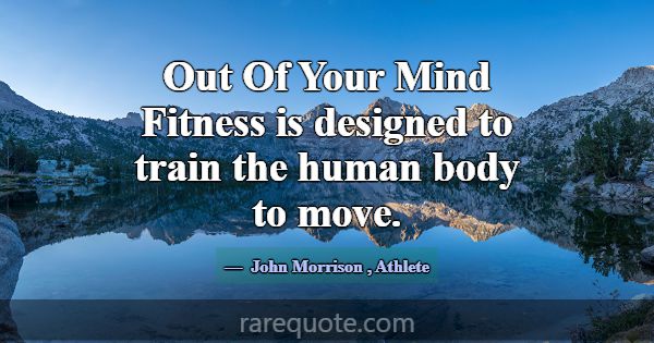 Out Of Your Mind Fitness is designed to train the ... -John Morrison