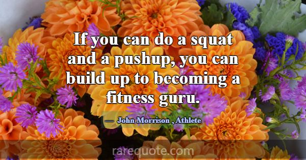 If you can do a squat and a pushup, you can build ... -John Morrison