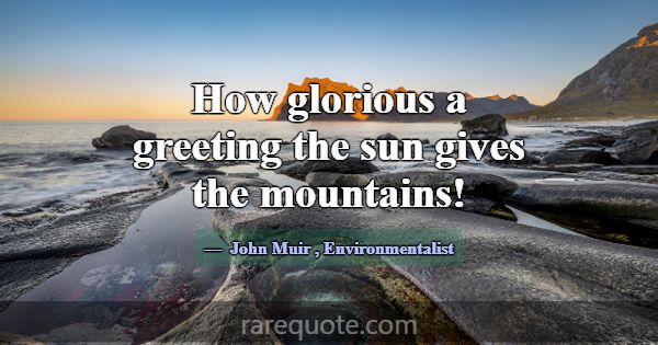 How glorious a greeting the sun gives the mountain... -John Muir