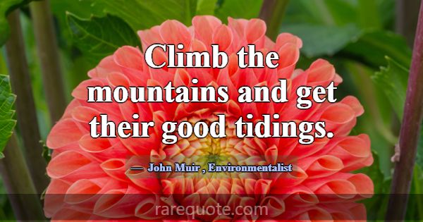 Climb the mountains and get their good tidings.... -John Muir