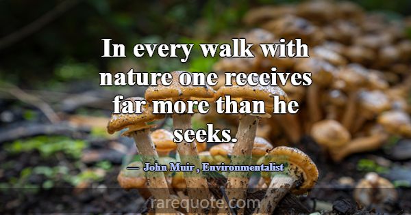 In every walk with nature one receives far more th... -John Muir