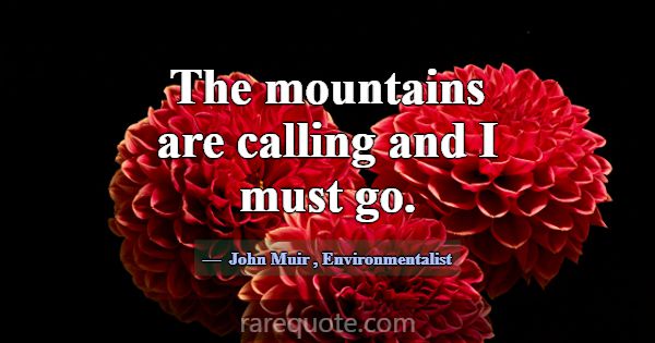 The mountains are calling and I must go.... -John Muir