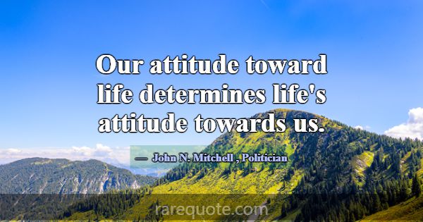 Our attitude toward life determines life's attitud... -John N. Mitchell