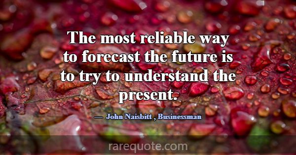 The most reliable way to forecast the future is to... -John Naisbitt
