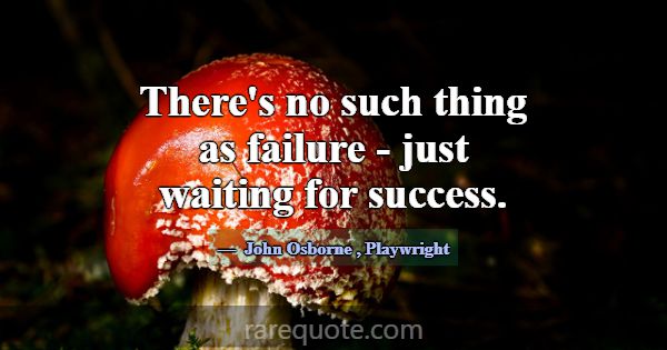There's no such thing as failure - just waiting fo... -John Osborne