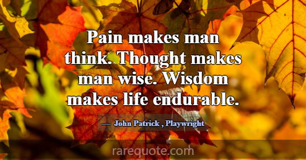 Pain makes man think. Thought makes man wise. Wisd... -John Patrick