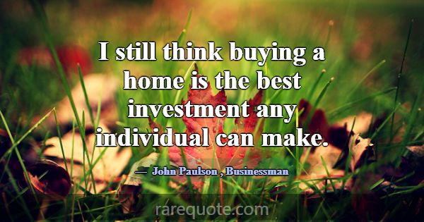 I still think buying a home is the best investment... -John Paulson