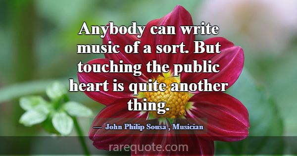 Anybody can write music of a sort. But touching th... -John Philip Sousa