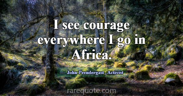 I see courage everywhere I go in Africa.... -John Prendergast