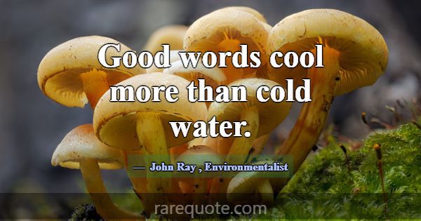Good words cool more than cold water.... -John Ray