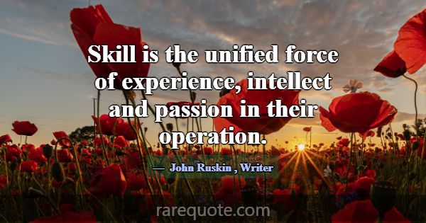 Skill is the unified force of experience, intellec... -John Ruskin