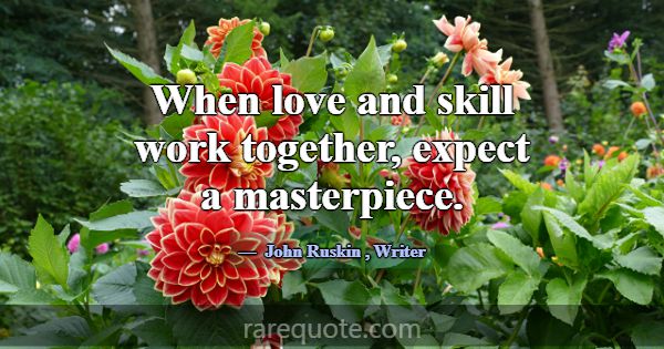 When love and skill work together, expect a master... -John Ruskin