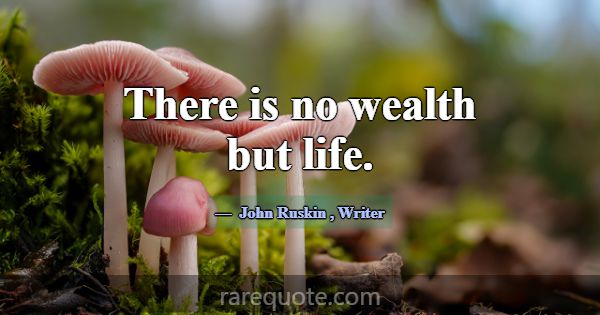 There is no wealth but life.... -John Ruskin