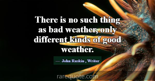 There is no such thing as bad weather, only differ... -John Ruskin