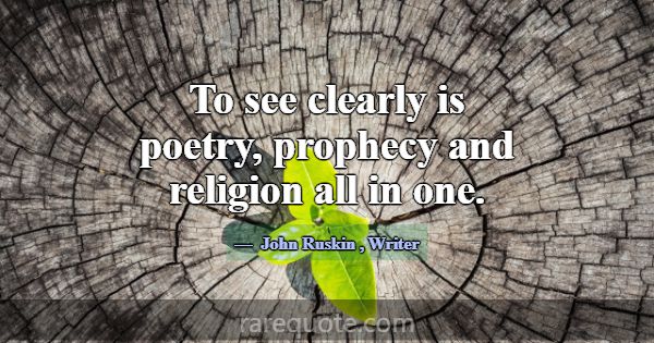 To see clearly is poetry, prophecy and religion al... -John Ruskin
