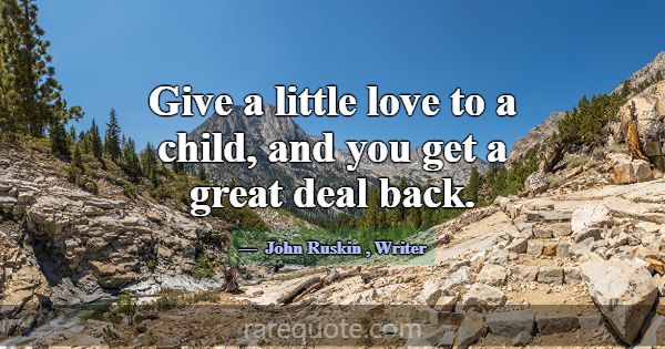 Give a little love to a child, and you get a great... -John Ruskin