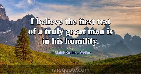 I believe the first test of a truly great man is i... -John Ruskin