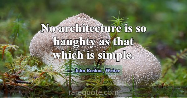 No architecture is so haughty as that which is sim... -John Ruskin