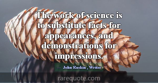 The work of science is to substitute facts for app... -John Ruskin