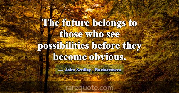 The future belongs to those who see possibilities ... -John Sculley