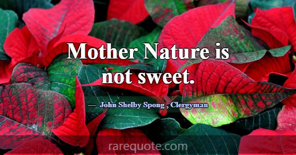 Mother Nature is not sweet.... -John Shelby Spong