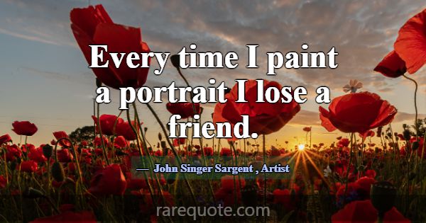 Every time I paint a portrait I lose a friend.... -John Singer Sargent