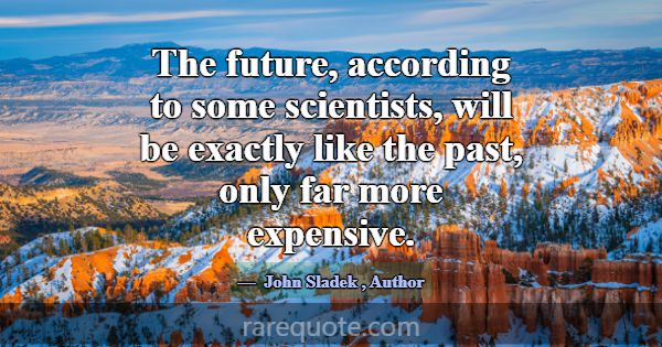 The future, according to some scientists, will be ... -John Sladek