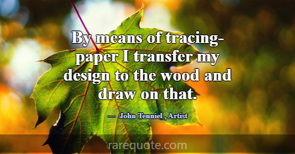 By means of tracing-paper I transfer my design to ... -John Tenniel