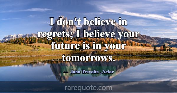 I don't believe in regrets; I believe your future ... -John Travolta