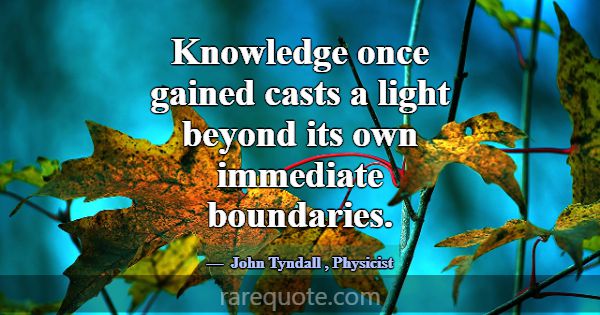 Knowledge once gained casts a light beyond its own... -John Tyndall