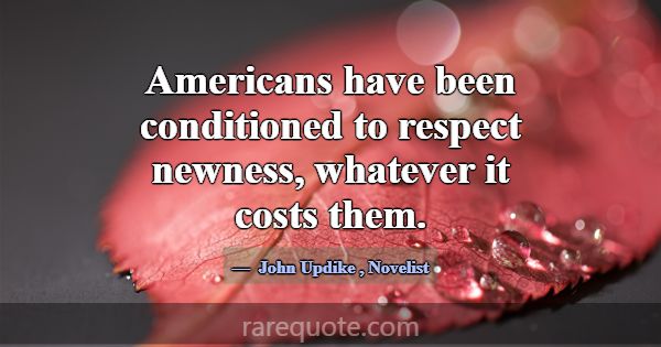 Americans have been conditioned to respect newness... -John Updike