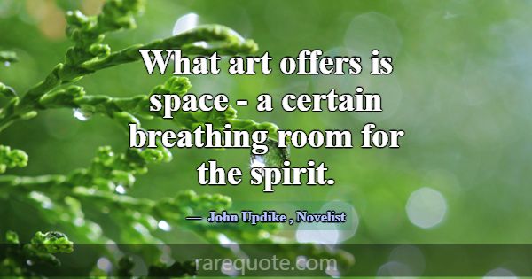 What art offers is space - a certain breathing roo... -John Updike