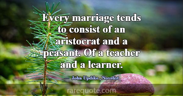 Every marriage tends to consist of an aristocrat a... -John Updike
