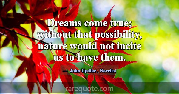 Dreams come true; without that possibility, nature... -John Updike